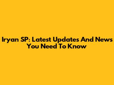 Iryan SP: Latest Updates And News You Need To Know