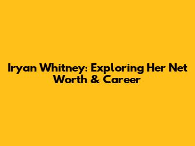 Iryan Whitney: Exploring Her Net Worth & Career