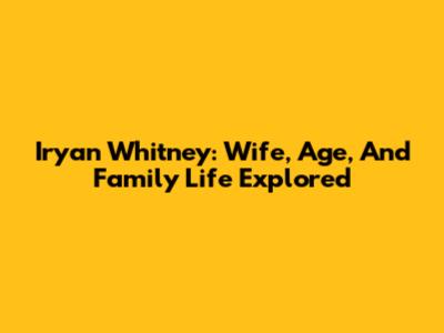 Iryan Whitney: Wife, Age, And Family Life Explored