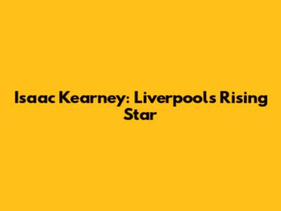 Isaac Kearney: Liverpool's Rising Star