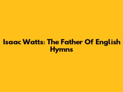 Isaac Watts: The Father Of English Hymns
