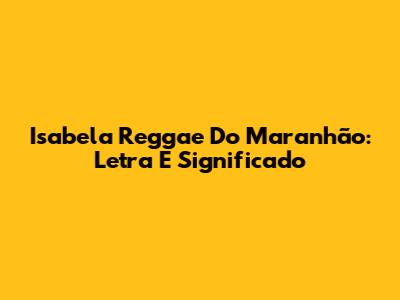 Isabela Reggae Do Maranhão: Letra E Significado