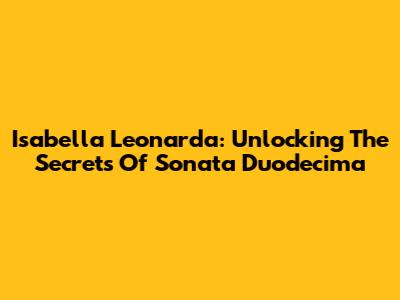 Isabella Leonarda: Unlocking The Secrets Of Sonata Duodecima