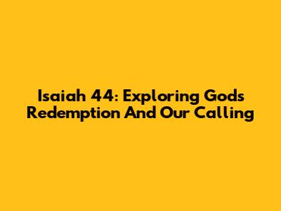 Isaiah 44: Exploring God's Redemption And Our Calling