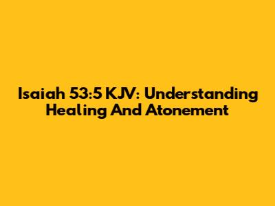 Isaiah 53:5 KJV: Understanding Healing And Atonement