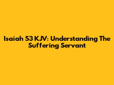 Isaiah 53 KJV: Understanding The Suffering Servant