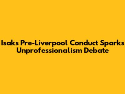 Isak's Pre-Liverpool Conduct Sparks Unprofessionalism Debate