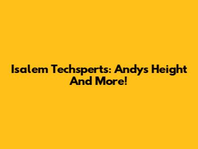 Isalem Techsperts: Andy's Height And More!