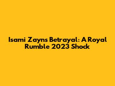 Isami Zayn's Betrayal: A Royal Rumble 2023 Shock