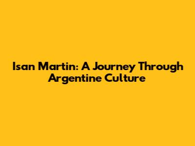 Isan Martin: A Journey Through Argentine Culture
