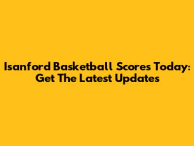 Isanford Basketball Scores Today: Get The Latest Updates