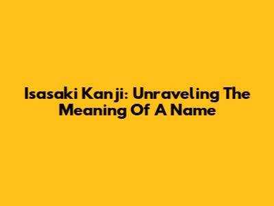 Isasaki Kanji: Unraveling The Meaning Of A Name