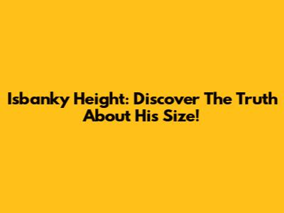 Isbanky Height: Discover The Truth About His Size!