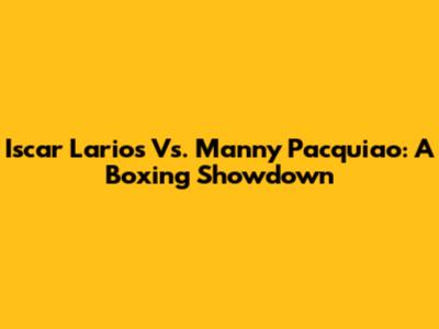 Iscar Larios Vs. Manny Pacquiao: A Boxing Showdown