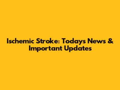 Ischemic Stroke: Today's News & Important Updates