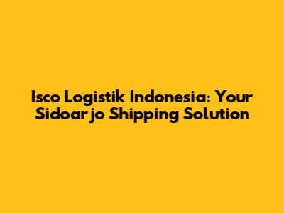 Isco Logistik Indonesia: Your Sidoarjo Shipping Solution
