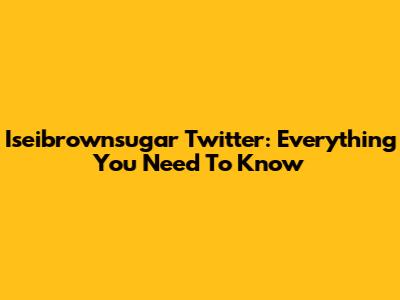 Iseibrownsugar Twitter: Everything You Need To Know