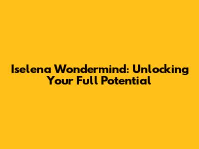 Iselena Wondermind: Unlocking Your Full Potential