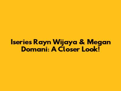 Iseries Rayn Wijaya & Megan Domani: A Closer Look!