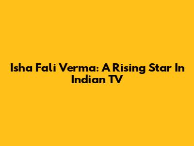 Isha Fali Verma: A Rising Star In Indian TV