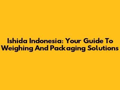 Ishida Indonesia: Your Guide To Weighing And Packaging Solutions