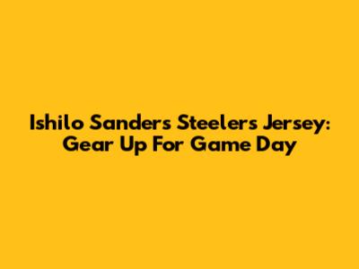 Ishilo Sanders Steelers Jersey: Gear Up For Game Day