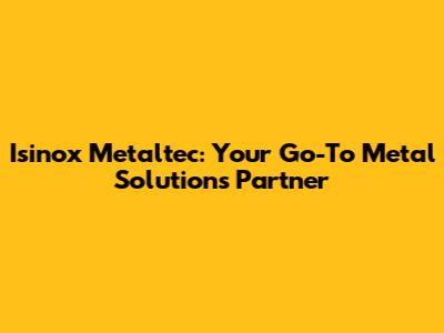 Isinox Metaltec: Your Go-To Metal Solutions Partner