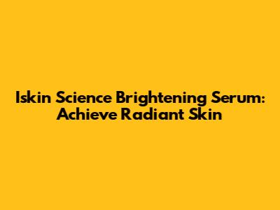 Iskin Science Brightening Serum: Achieve Radiant Skin
