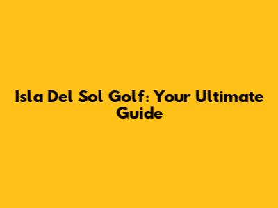 Isla Del Sol Golf: Your Ultimate Guide