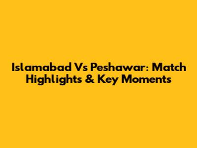 Islamabad Vs Peshawar: Match Highlights & Key Moments