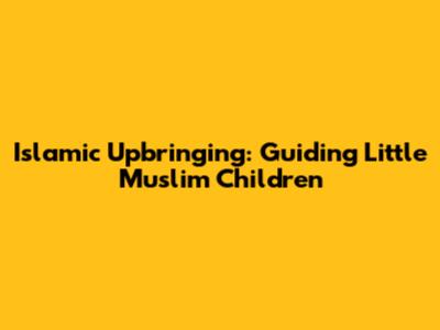 Islamic Upbringing: Guiding Little Muslim Children