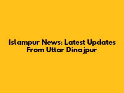 Islampur News: Latest Updates From Uttar Dinajpur