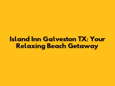 Island Inn Galveston TX: Your Relaxing Beach Getaway