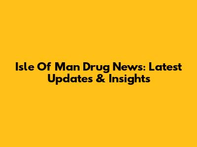 Isle Of Man Drug News: Latest Updates & Insights