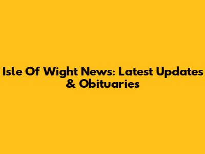 Isle Of Wight News: Latest Updates & Obituaries