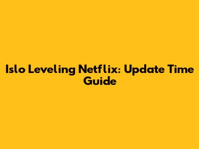 Islo Leveling Netflix: Update Time Guide