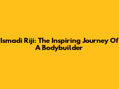 Ismadi Riji: The Inspiring Journey Of A Bodybuilder