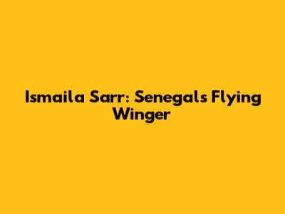 Ismaila Sarr: Senegal's Flying Winger