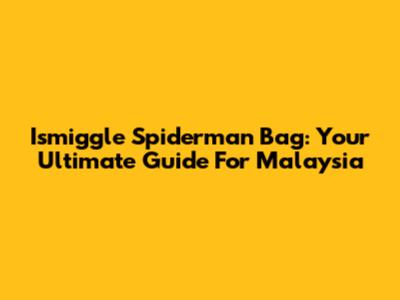 Ismiggle Spiderman Bag: Your Ultimate Guide For Malaysia