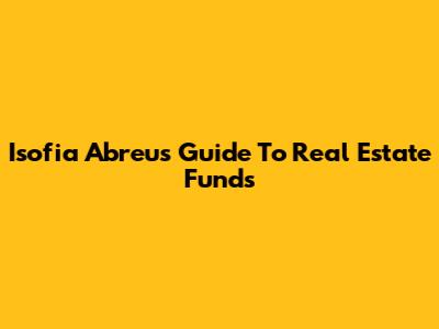 Isofia Abreu's Guide To Real Estate Funds