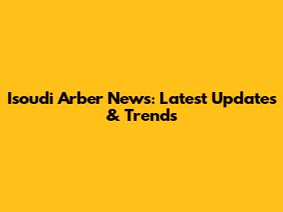Isoudi Arber News: Latest Updates & Trends