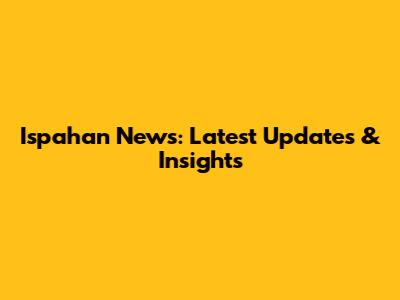 Ispahan News: Latest Updates & Insights