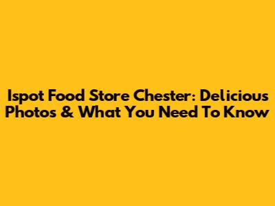 Ispot Food Store Chester: Delicious Photos & What You Need To Know