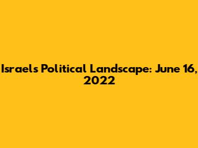 Israel's Political Landscape: June 16, 2022