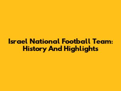 Israel National Football Team: History And Highlights