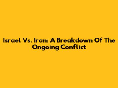 Israel Vs. Iran: A Breakdown Of The Ongoing Conflict