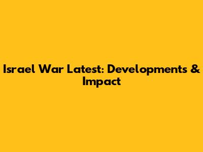 Israel War Latest: Developments & Impact