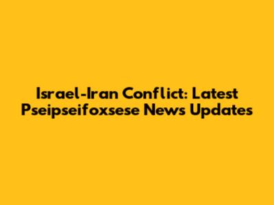 Israel-Iran Conflict: Latest Pseipseifoxsese News Updates