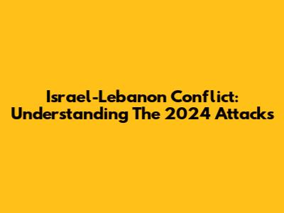 Israel-Lebanon Conflict: Understanding The 2024 Attacks
