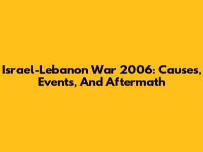 Israel-Lebanon War 2006: Causes, Events, And Aftermath